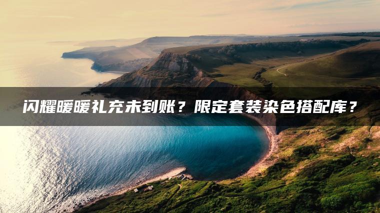 闪耀暖暖礼充未到账？限定套装染色搭配库？