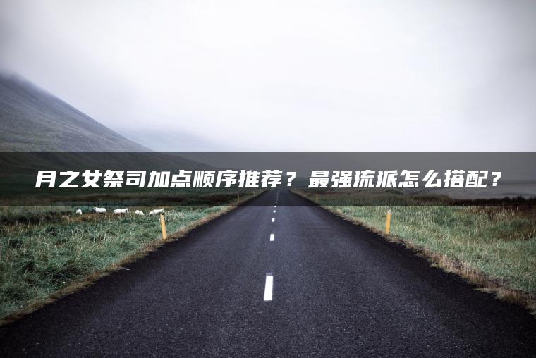月之女祭司加点顺序推荐？最强流派怎么搭配？