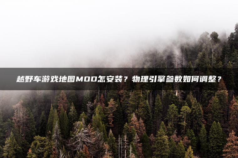 越野车游戏地图MOD怎安装？物理引擎参数如何调整？