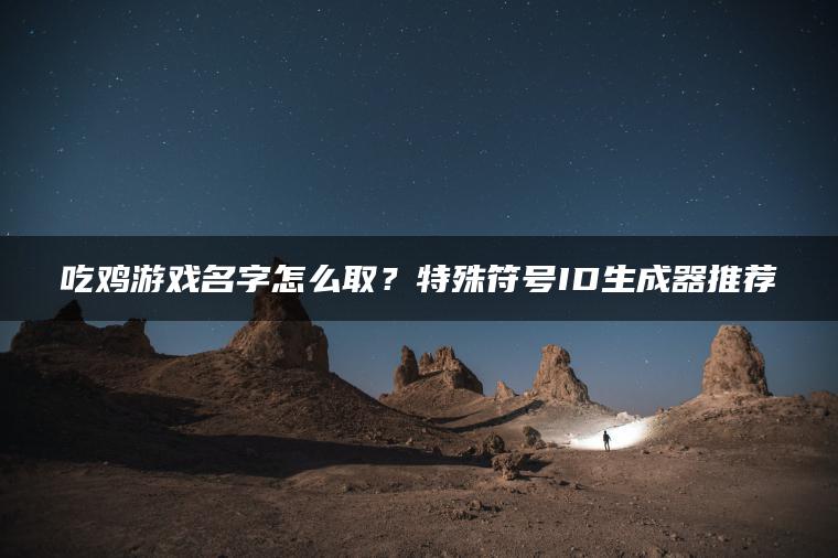 吃鸡游戏名字怎么取？特殊符号ID生成器推荐