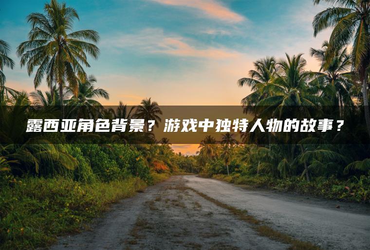 露西亚角色背景？游戏中独特人物的故事？
