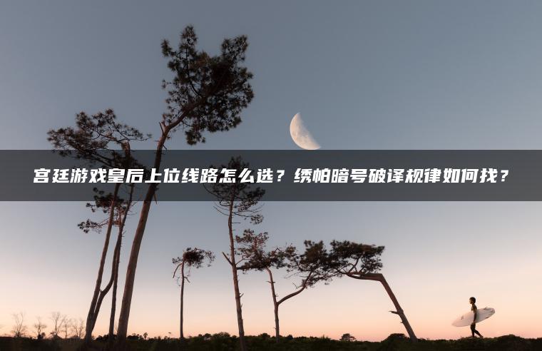 宫廷游戏皇后上位线路怎么选？绣帕暗号破译规律如何找？