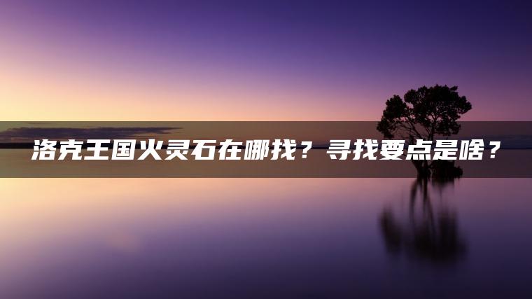 洛克王国火灵石在哪找？寻找要点是啥？