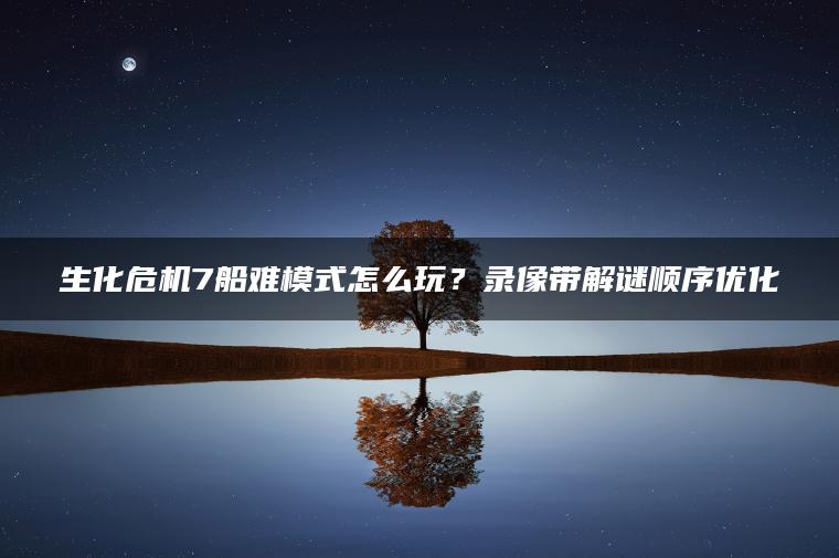 生化危机7船难模式怎么玩？录像带解谜顺序优化