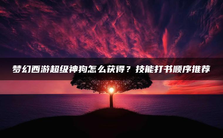 梦幻西游超级神狗怎么获得？技能打书顺序推荐