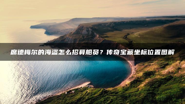 席德梅尔的海盗怎么招募船员？传奇宝藏坐标位置图解