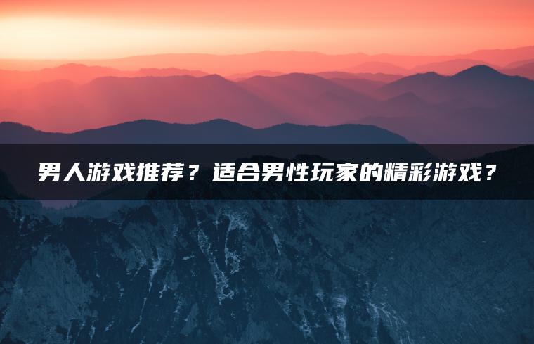 男人游戏推荐？适合男性玩家的精彩游戏？