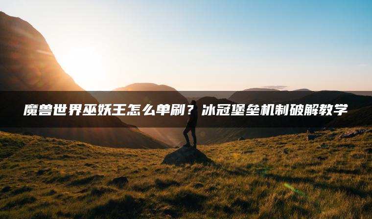 魔兽世界巫妖王怎么单刷？冰冠堡垒机制破解教学
