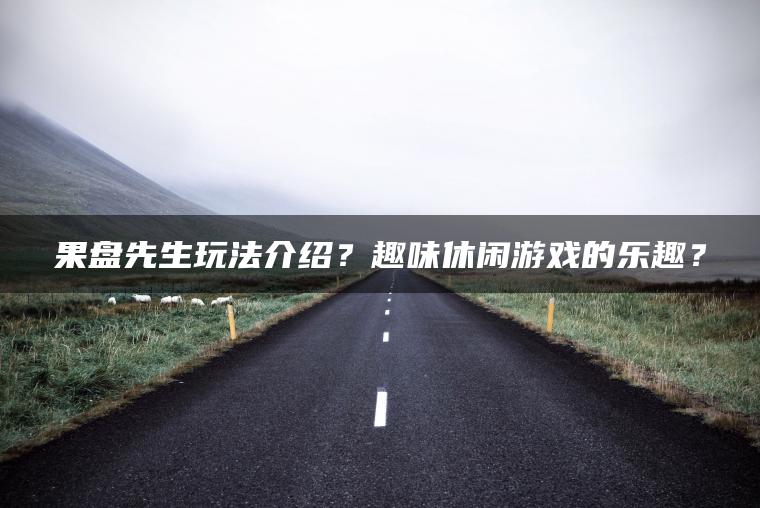 果盘先生玩法介绍？趣味休闲游戏的乐趣？
