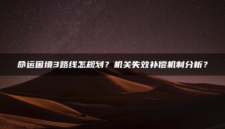 命运困境3路线怎规划？机关失效补偿机制分析？