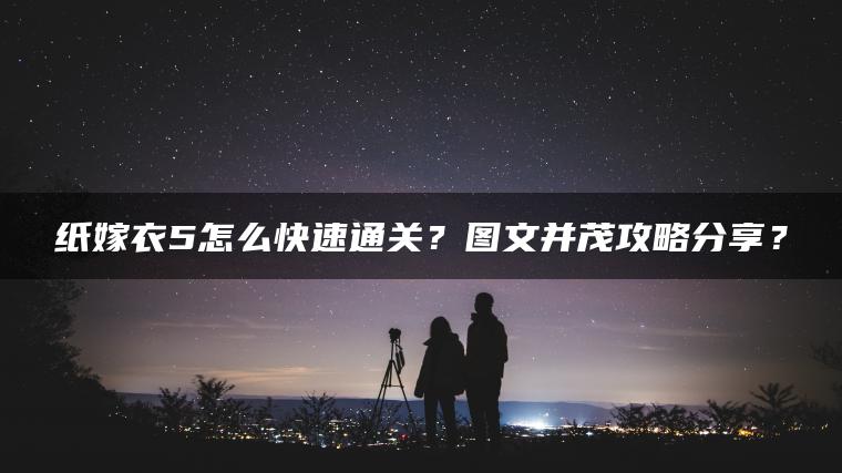 纸嫁衣5怎么快速通关？图文并茂攻略分享？