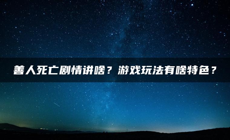 善人死亡剧情讲啥？游戏玩法有啥特色？