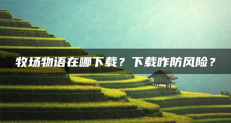 牧场物语在哪下载？下载咋防风险？