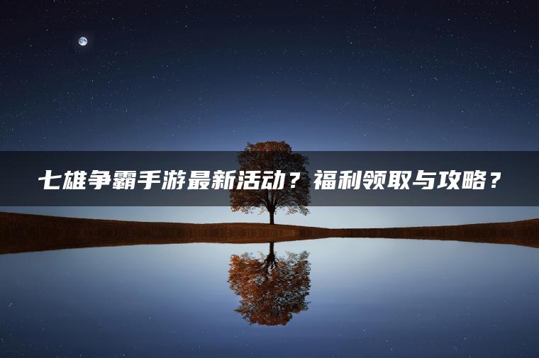 七雄争霸手游最新活动？福利领取与攻略？