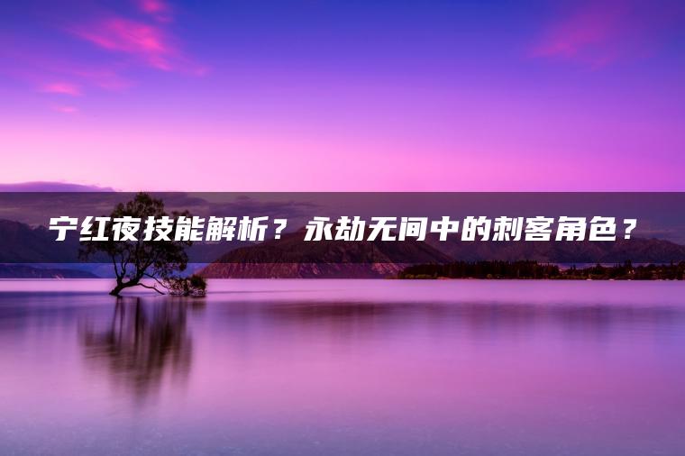 宁红夜技能解析？永劫无间中的刺客角色？