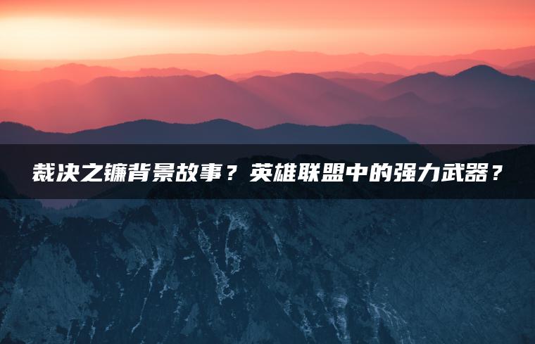 裁决之镰背景故事？英雄联盟中的强力武器？