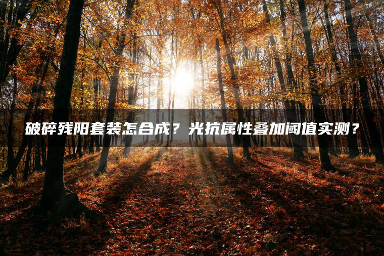 破碎残阳套装怎合成？光抗属性叠加阈值实测？