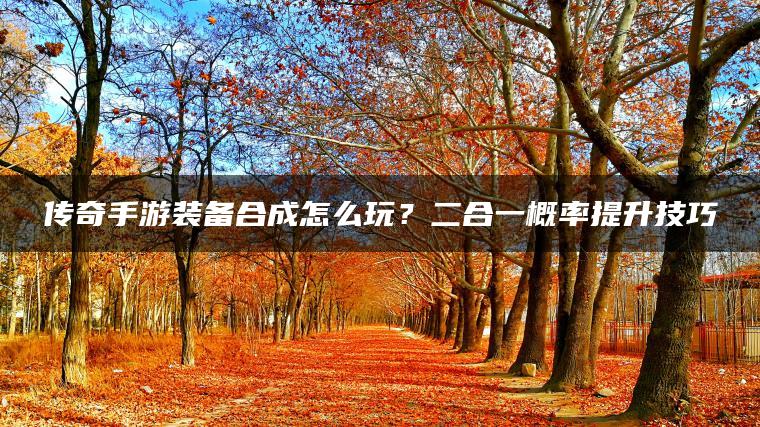传奇手游装备合成怎么玩？二合一概率提升技巧