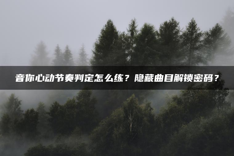 音你心动节奏判定怎么练？隐藏曲目解锁密码？