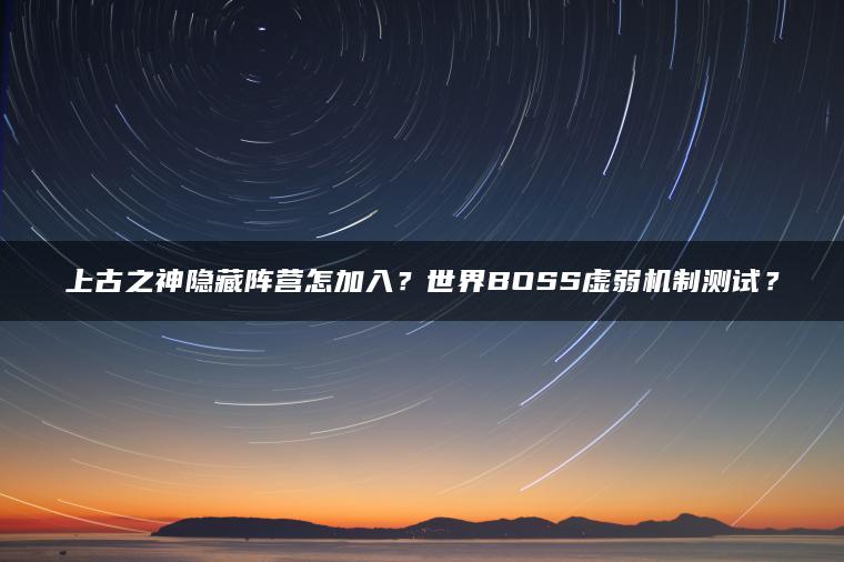 上古之神隐藏阵营怎加入？世界BOSS虚弱机制测试？