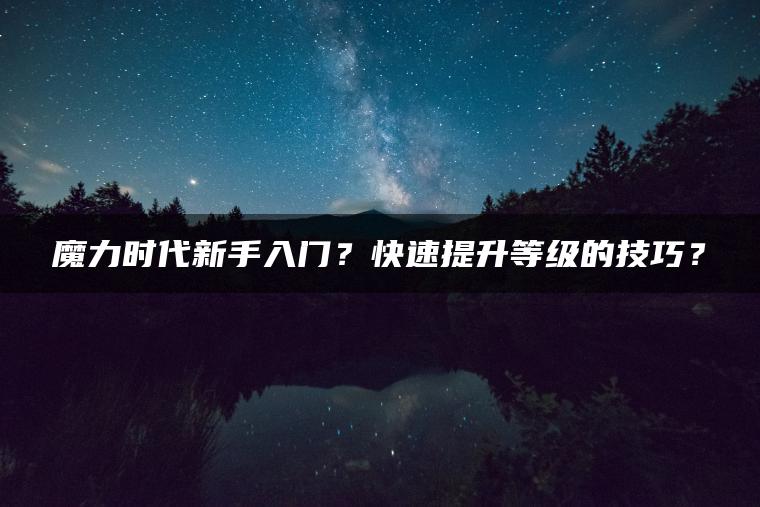 魔力时代新手入门？快速提升等级的技巧？