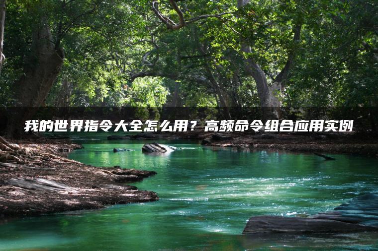 我的世界指令大全怎么用？高频命令组合应用实例