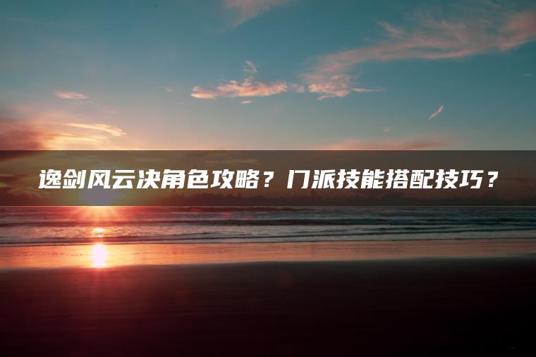 逸剑风云决角色攻略？门派技能搭配技巧？