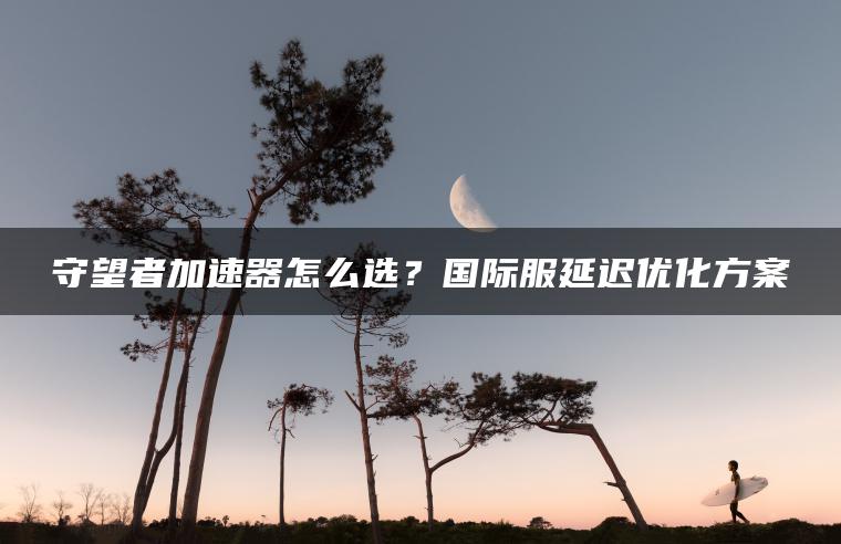 守望者加速器怎么选？国际服延迟优化方案