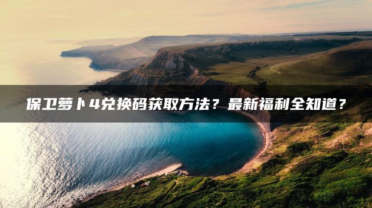 保卫萝卜4兑换码获取方法？最新福利全知道？