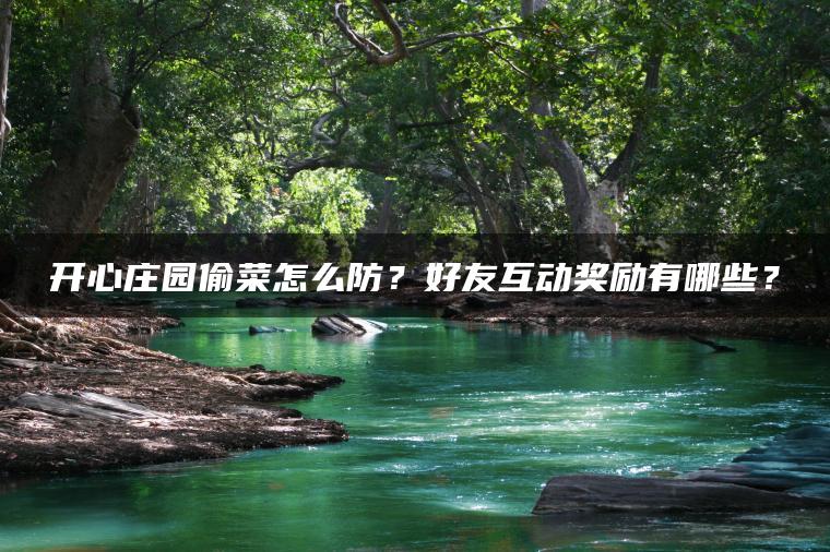 开心庄园偷菜怎么防？好友互动奖励有哪些？