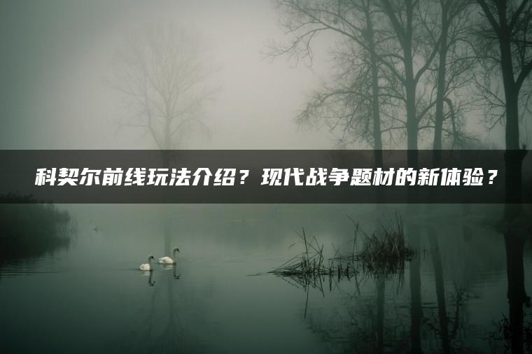 科契尔前线玩法介绍？现代战争题材的新体验？