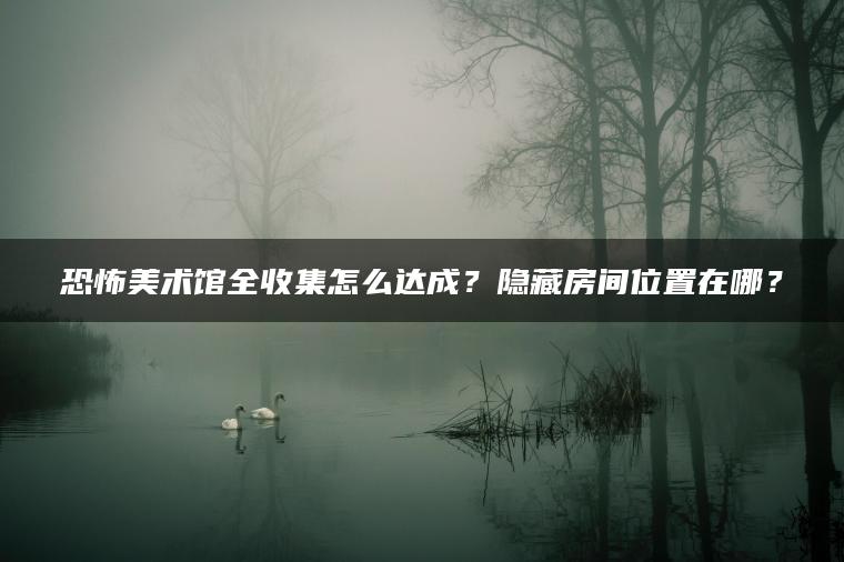 恐怖美术馆全收集怎么达成？隐藏房间位置在哪？