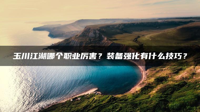 玉川江湖哪个职业厉害？装备强化有什么技巧？