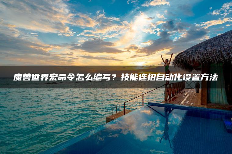魔兽世界宏命令怎么编写？技能连招自动化设置方法