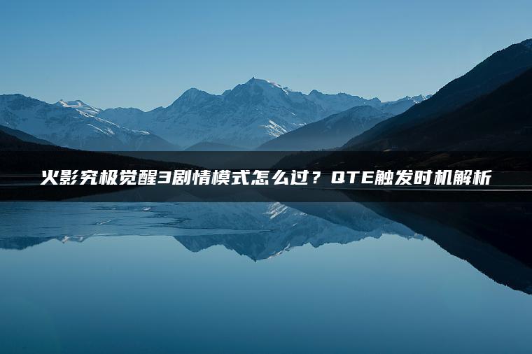 火影究极觉醒3剧情模式怎么过？QTE触发时机解析