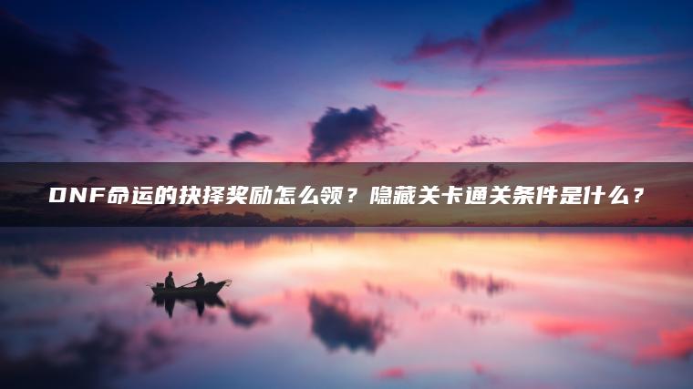 DNF命运的抉择奖励怎么领？隐藏关卡通关条件是什么？