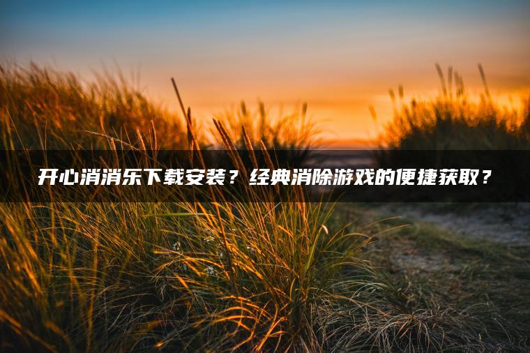 开心消消乐下载安装？经典消除游戏的便捷获取？