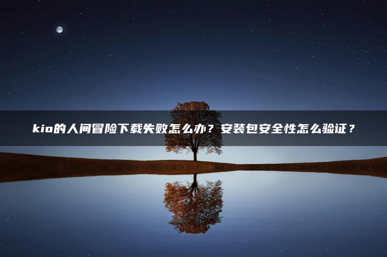 kio的人间冒险下载失败怎么办？安装包安全性怎么验证？