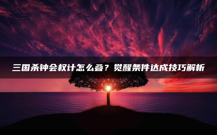 三国杀钟会权计怎么叠？觉醒条件达成技巧解析