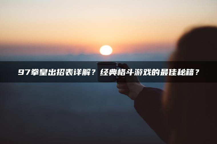 97拳皇出招表详解？经典格斗游戏的最佳秘籍？