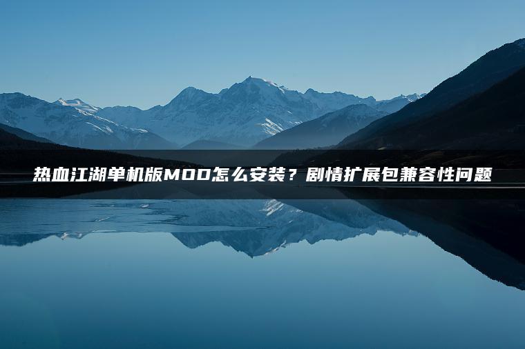 热血江湖单机版MOD怎么安装？剧情扩展包兼容性问题